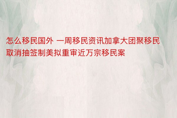 怎么移民国外 一周移民资讯加拿大团聚移民取消抽签制美拟重审近万宗移民案