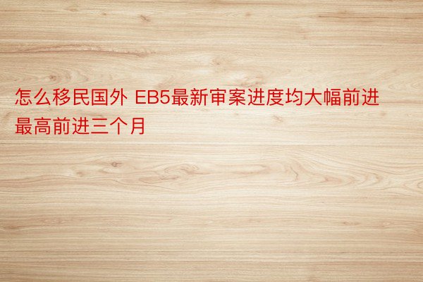 怎么移民国外 EB5最新审案进度均大幅前进最高前进三个月