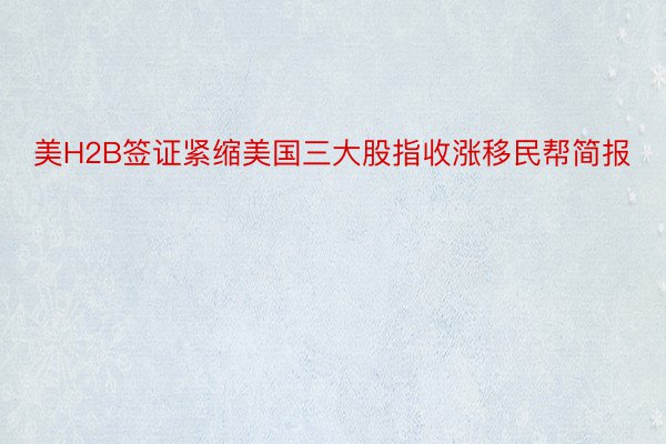 美H2B签证紧缩美国三大股指收涨移民帮简报