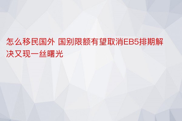 怎么移民国外 国别限额有望取消EB5排期解决又现一丝曙光