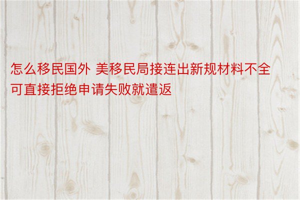 怎么移民国外 美移民局接连出新规材料不全可直接拒绝申请失败就遣返