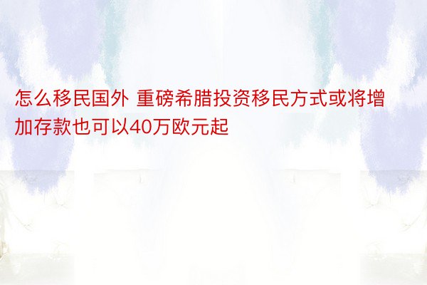 怎么移民国外 重磅希腊投资移民方式或将增加存款也可以40万欧元起