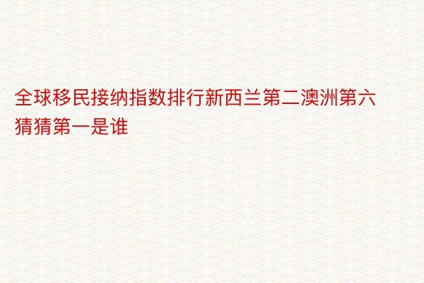 全球移民接纳指数排行新西兰第二澳洲第六猜猜第一是谁