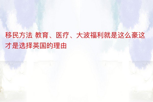 移民方法 教育、医疗、大波福利就是这么豪这才是选择英国的理由