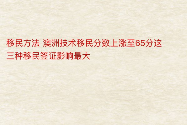 移民方法 澳洲技术移民分数上涨至65分这三种移民签证影响最大