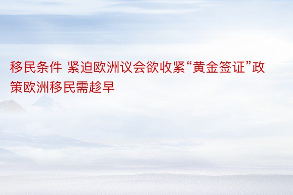 移民条件 紧迫欧洲议会欲收紧“黄金签证”政策欧洲移民需趁早