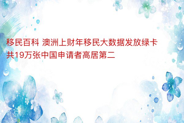 移民百科 澳洲上财年移民大数据发放绿卡共19万张中国申请者高居第二