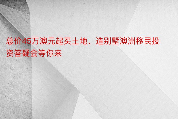 总价45万澳元起买土地、造别墅澳洲移民投资答疑会等你来