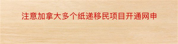 注意加拿大多个纸递移民项目开通网申