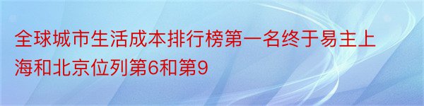 全球城市生活成本排行榜第一名终于易主上海和北京位列第6和第9