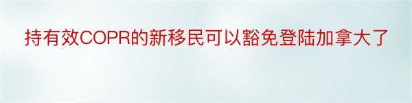 持有效COPR的新移民可以豁免登陆加拿大了