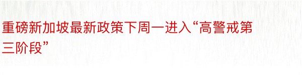 重磅新加坡最新政策下周一进入“高警戒第三阶段”