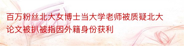 百万粉丝北大女博士当大学老师被质疑北大论文被扒被指因外籍身份获利