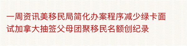 一周资讯美移民局简化办案程序减少绿卡面试加拿大抽签父母团聚移民名额创纪录