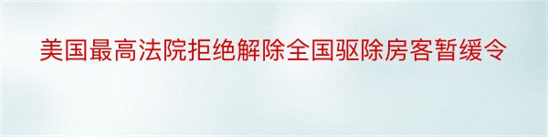 美国最高法院拒绝解除全国驱除房客暂缓令