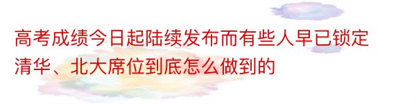 高考成绩今日起陆续发布而有些人早已锁定清华、北大席位到底怎么做到的