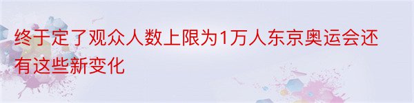 终于定了观众人数上限为1万人东京奥运会还有这些新变化