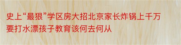 史上“最狠”学区房大招北京家长炸锅上千万要打水漂孩子教育该何去何从