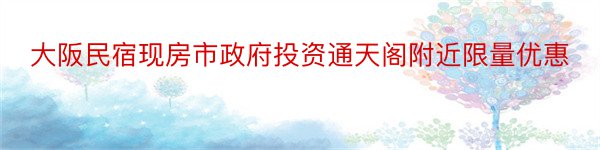 大阪民宿现房市政府投资通天阁附近限量优惠