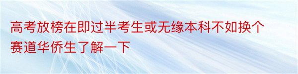 高考放榜在即过半考生或无缘本科不如换个赛道华侨生了解一下