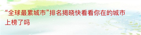 “全球最累城市”排名揭晓快看看你在的城市上榜了吗