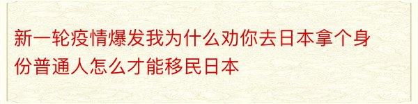 新一轮疫情爆发我为什么劝你去日本拿个身份普通人怎么才能移民日本