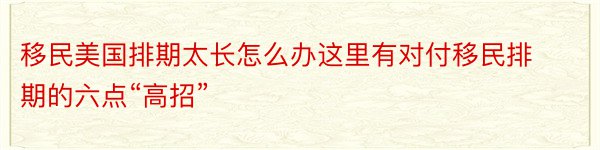 移民美国排期太长怎么办这里有对付移民排期的六点“高招”