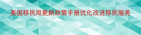 美国移民局更新政策手册优化改进移民服务