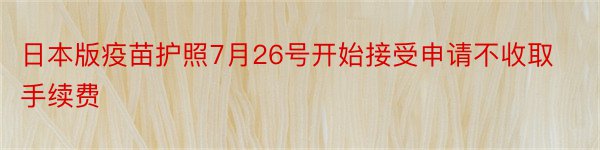 日本版疫苗护照7月26号开始接受申请不收取手续费