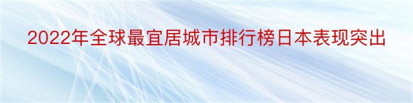 2022年全球最宜居城市排行榜日本表现突出