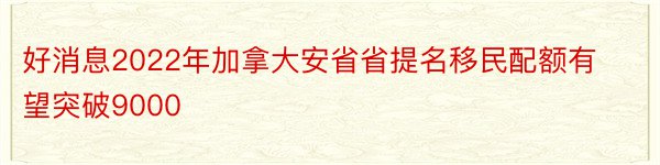 好消息2022年加拿大安省省提名移民配额有望突破9000