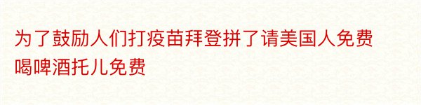 为了鼓励人们打疫苗拜登拼了请美国人免费喝啤酒托儿免费