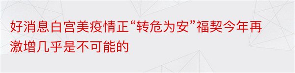 好消息白宫美疫情正“转危为安”福契今年再激增几乎是不可能的