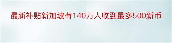 最新补贴新加坡有140万人收到最多500新币