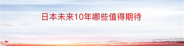 日本未来10年哪些值得期待