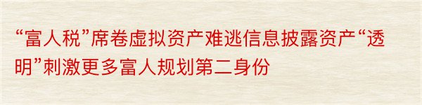 “富人税”席卷虚拟资产难逃信息披露资产“透明”刺激更多富人规划第二身份