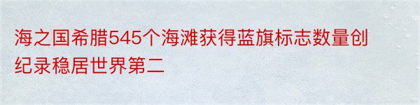 海之国希腊545个海滩获得蓝旗标志数量创纪录稳居世界第二