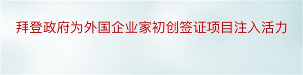 拜登政府为外国企业家初创签证项目注入活力