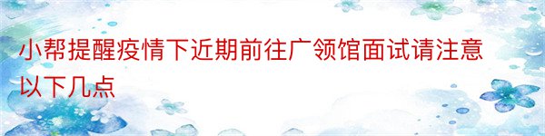 小帮提醒疫情下近期前往广领馆面试请注意以下几点