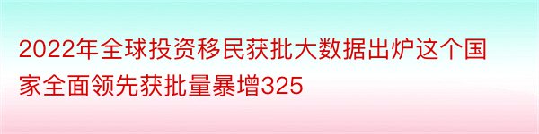 2022年全球投资移民获批大数据出炉这个国家全面领先获批量暴增325