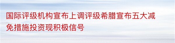 国际评级机构宣布上调评级希腊宣布五大减免措施投资现积极信号