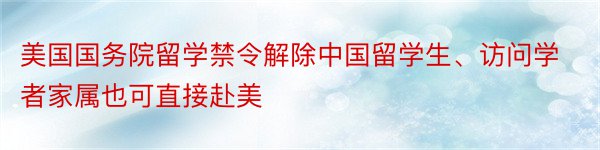 美国国务院留学禁令解除中国留学生、访问学者家属也可直接赴美