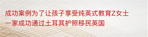 成功案例为了让孩子享受纯英式教育Z女士一家成功通过土耳其护照移民英国