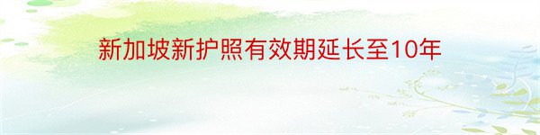 新加坡新护照有效期延长至10年