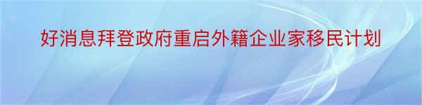 好消息拜登政府重启外籍企业家移民计划