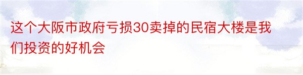 这个大阪市政府亏损30卖掉的民宿大楼是我们投资的好机会