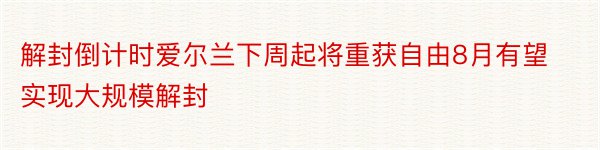 解封倒计时爱尔兰下周起将重获自由8月有望实现大规模解封