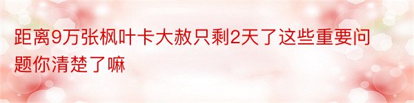 距离9万张枫叶卡大赦只剩2天了这些重要问题你清楚了嘛