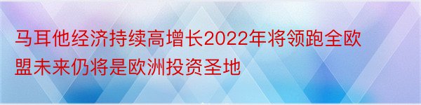 马耳他经济持续高增长2022年将领跑全欧盟未来仍将是欧洲投资圣地