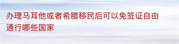 办理马耳他或者希腊移民后可以免签证自由通行哪些国家